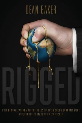 Rigged: How Globalization and the Rules of the Modern Economy Were Structured to Make the Rich Richer - Dean Baker
