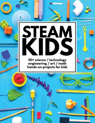 STEAM Kids: 50+ Science / Technology / Engineering / Art / Math Hands-On Projects for Kids - Anne Carey