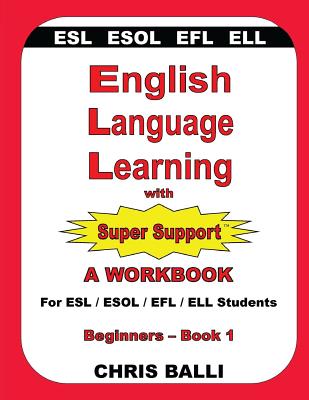 English Language Learning with Super Support: Beginners - Book 1: A WORKBOOK For ESL / ESOL / EFL / ELL Students - Chris Balli