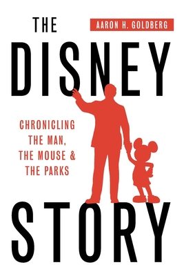 The Disney Story: Chronicling the Man, the Mouse, and the Parks - Aaron Goldberg