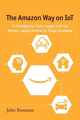 The Amazon Way on IoT: 10 Principles for Every Leader from the World's Leading Internet of Things Strategies - John Rossman