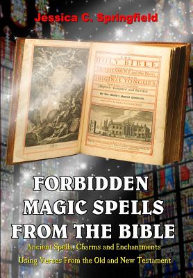 Forbidden Magic Spells From The Bible: Ancient Spells, Charms and Enchantments Using Verses From The Old and New Testament - Jessica C. Springfield
