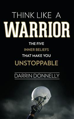 Think Like a Warrior: The Five Inner Beliefs That Make You Unstoppable - Darrin Donnelly