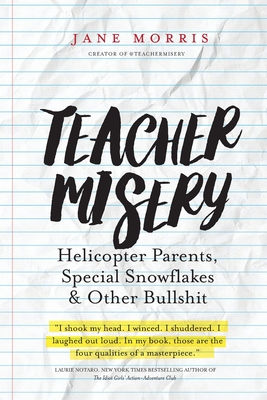 Teacher Misery: Helicopter Parents, Special Snowflakes, and Other Bullshit - Jane Morris