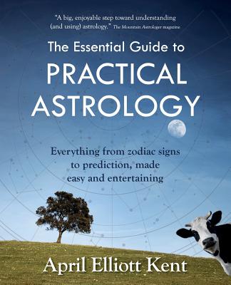 The Essential Guide to Practical Astrology: Everything from zodiac signs to prediction, made easy and entertaining - April Elliott Kent
