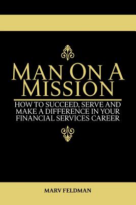 Man On A Mission: How to Succeed, Serve, and Make a Difference in Your Financial Services Career - Marv Feldman