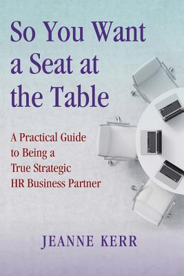 So You Want a Seat at the Table: A Practical Guide to Being a True HR Business Partner - Jeanne Kerr