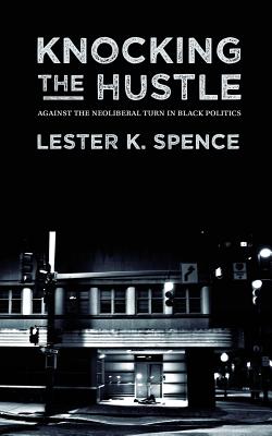 Knocking the Hustle: Against the Neoliberal Turn in Black Politics - Lester K. Spence
