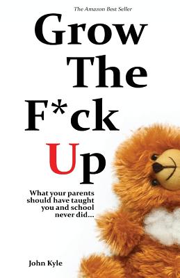 Grow the F*ck Up: What your parents should have taught you and school never did - John Kyle