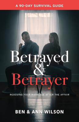 Betrayed and Betrayer: Rescuing Your Marriage After The Affair - Ben Wilson