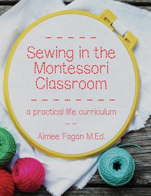 Sewing in the Montessori Classroom: A Practical Life Curriculum - Aimee Fagan
