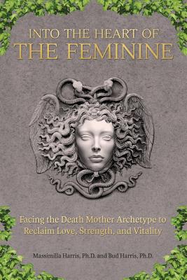 Into the Heart of the Feminine: Facing the Death Mother Archetype to Reclaim Love, Strength, and Vitality - Massimilla Harris