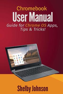 Chromebook User Manual: Guide for Chrome OS Apps, Tips & Tricks! - Shelby Johnson