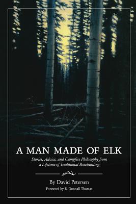 A Man Made of Elk: Stories, Advice, and Campfire Philosophy from a Lifetime of Traditional Bowhunting - David Petersen