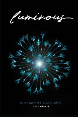 Luminous: Poems & Inquiry for the Soul's Journey - Laura Weaver