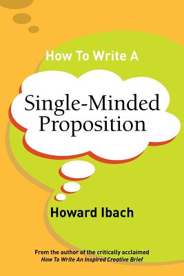 How To Write A Single-Minded Proposition: Five insights on advertising's most difficult sentence. Plus two new approaches. - Howard Ibach