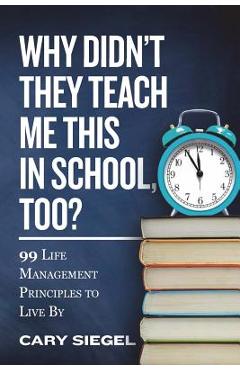 Poza produsului Why Didn't They Teach Me This in School, Too?: 99 Life Management Principles To Live By - Cary Siegel