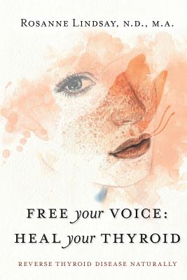 Free Your Voice Heal Your Thyroid: Reverse Thyroid Disease Naturally - Rosanne M. Lindsay