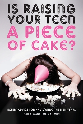 Is Raising Your Teen a Piece of Cake?: Expert Advice for Navigating the Teen Years - Gail A. Manahan