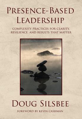 Presence-Based Leadership: Complexity Practices for Clarity, Resilience, and Results That Matter - Doug Silsbee