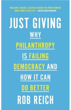 Just Giving: Why Philanthropy Is Failing Democracy and How It Can Do Better - Rob Reich
