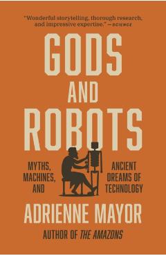 Gods and Robots: Myths, Machines, and Ancient Dreams of Technology - Adrienne Mayor