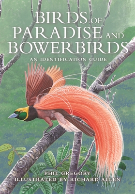 Birds of Paradise and Bowerbirds: An Identification Guide - Phil Gregory
