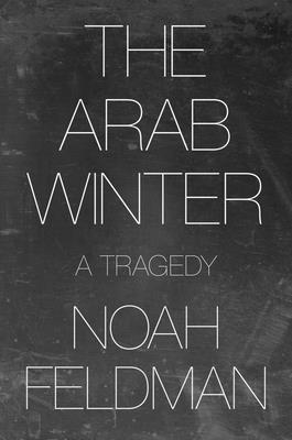 The Arab Winter: A Tragedy - Noah Feldman