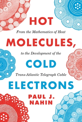 Hot Molecules, Cold Electrons: From the Mathematics of Heat to the Development of the Trans-Atlantic Telegraph Cable - Paul J. Nahin