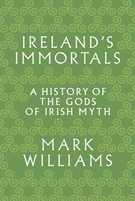 Ireland's Immortals: A History of the Gods of Irish Myth - Mark Williams
