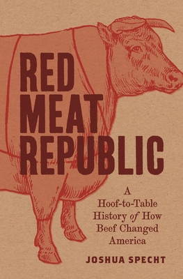 Red Meat Republic: A Hoof-To-Table History of How Beef Changed America - Joshua Specht