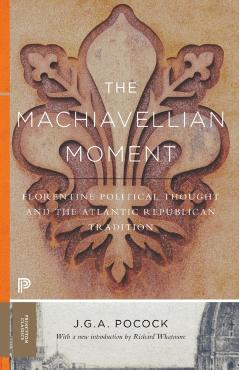 The Machiavellian Moment: Florentine Political Thought and the Atlantic Republican Tradition - John Greville Agard Pocock