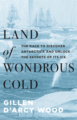 Land of Wondrous Cold: The Race to Discover Antarctica and Unlock the Secrets of Its Ice - Wood