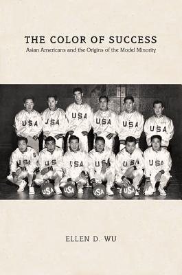 The Color of Success: Asian Americans and the Origins of the Model Minority - Ellen D. Wu