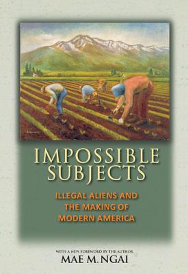 Impossible Subjects: Illegal Aliens and the Making of Modern America - Updated Edition - Mae M. Ngai