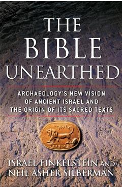 The Bible Unearthed: Archaeology's New Vision of Ancient Israel and the Origin of Its Sacred Texts - Israel Finkelstein
