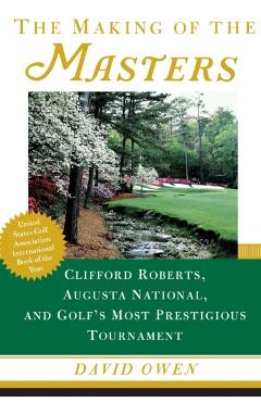 The Making of the Masters: Clifford Roberts, Augusta National, and Golf's Most Prestigious Tournament - David Owen