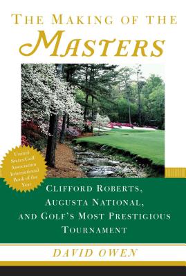 The Making of the Masters: Clifford Roberts, Augusta National, and Golf's Most Prestigious Tournament - David Owen