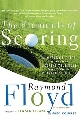 The Elements of Scoring: A Master's Guide to the Art of Scoring Your Best When You're Not Playing Your Best - Raymond Floyd