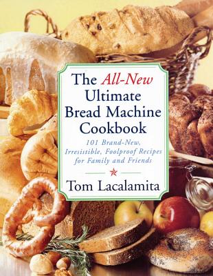 The All-New Ultimate Bread Machine Cookbook: 101 Brand-New, Irrestible Foolproof Recipes for Family and Friends - Tom Lacalamita