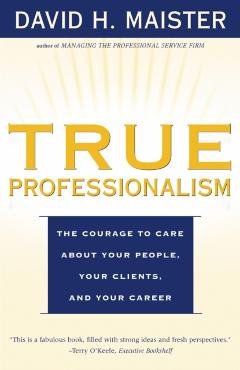 True Professionalism: The Courage to Care about Your People, Your Clients, and Your Career - David H. Maister