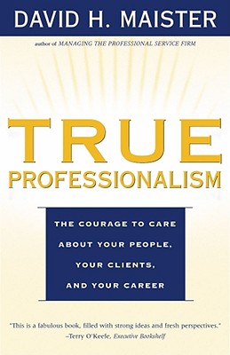 True Professionalism: The Courage to Care about Your People, Your Clients, and Your Career - David H. Maister