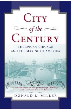 City of the Century: The Epic of Chicago and the Making of America - Donald L. Miller
