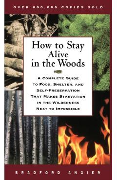 How to Stay Alive in the Woods: A Complete Guide to Food, Shelter, and Self-Preservation That Makes Starvation in the Wilderness Next to Impossible - Bradford Angier