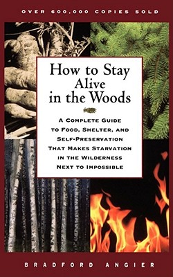 How to Stay Alive in the Woods: A Complete Guide to Food, Shelter, and Self-Preservation That Makes Starvation in the Wilderness Next to Impossible - Bradford Angier