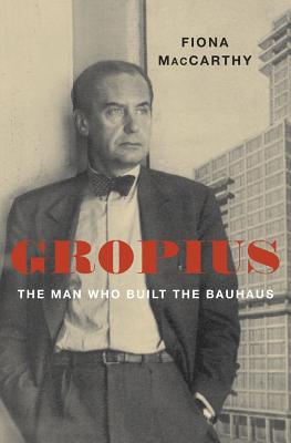 Gropius: The Man Who Built the Bauhaus - Fiona Maccarthy
