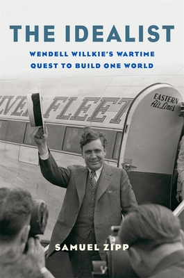 The Idealist: Wendell Willkie's Wartime Quest to Build One World - Samuel Zipp