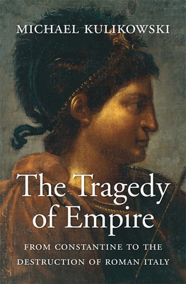 The Tragedy of Empire: From Constantine to the Destruction of Roman Italy - Michael Kulikowski