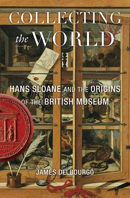 Collecting the World: Hans Sloane and the Origins of the British Museum - James Delbourgo