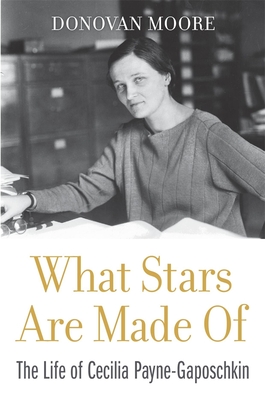 What Stars Are Made of: The Life of Cecilia Payne-Gaposchkin - Donovan Moore